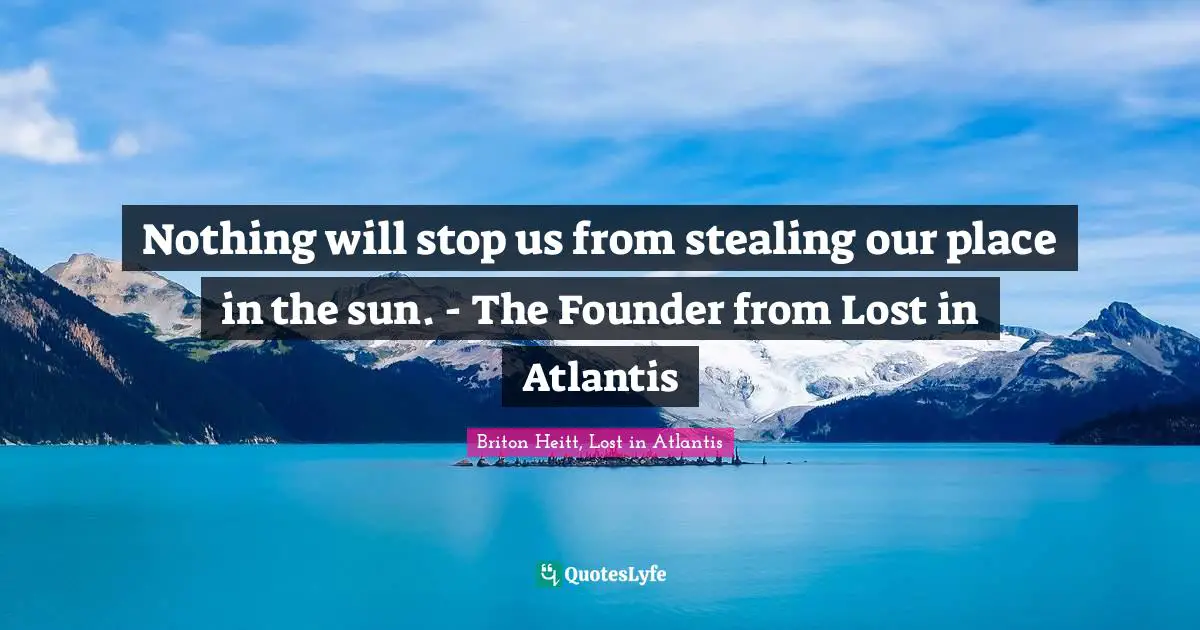 Nothing will stop us from stealing our place in the sun. - The Founder from Lost in Atlantis