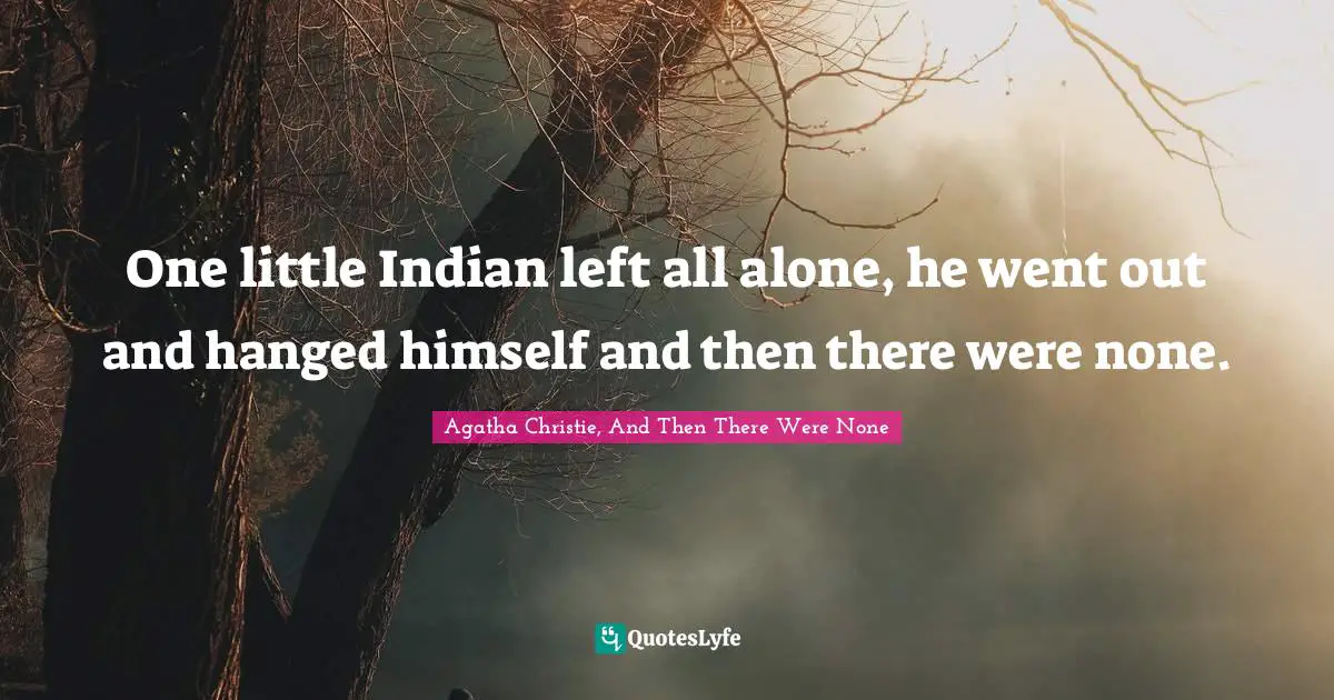 One little Indian left all alone, he went out and hanged himself and then there were none.