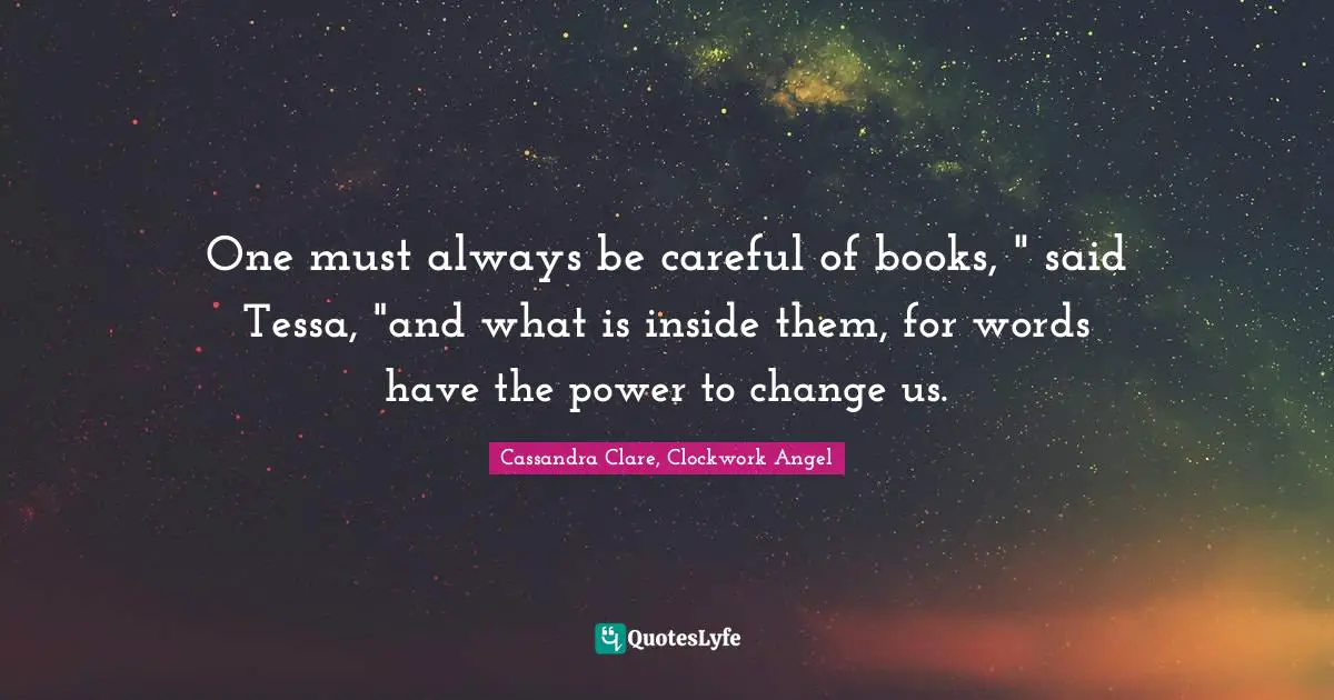 One must always be careful of books, " said Tessa, "and what is inside them, for words have the power to change us.