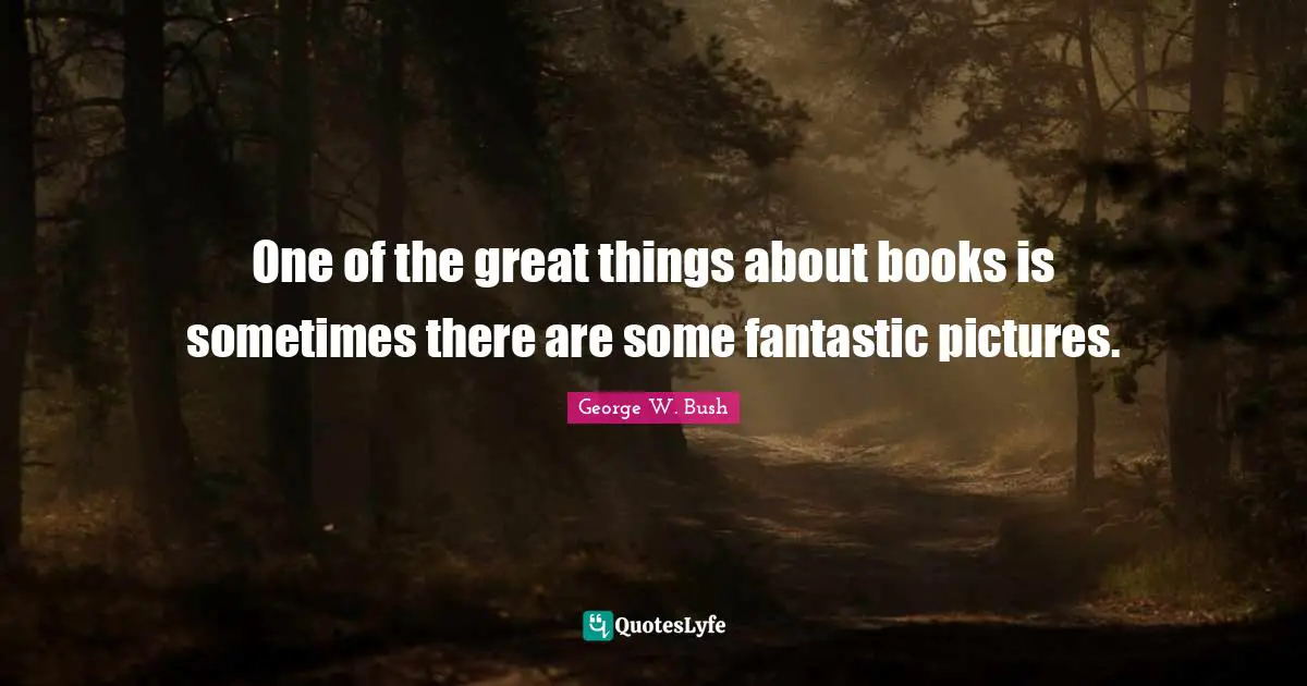 George W. Bush Quotes: "One of the great things about books is sometimes there are some fantastic pictures."