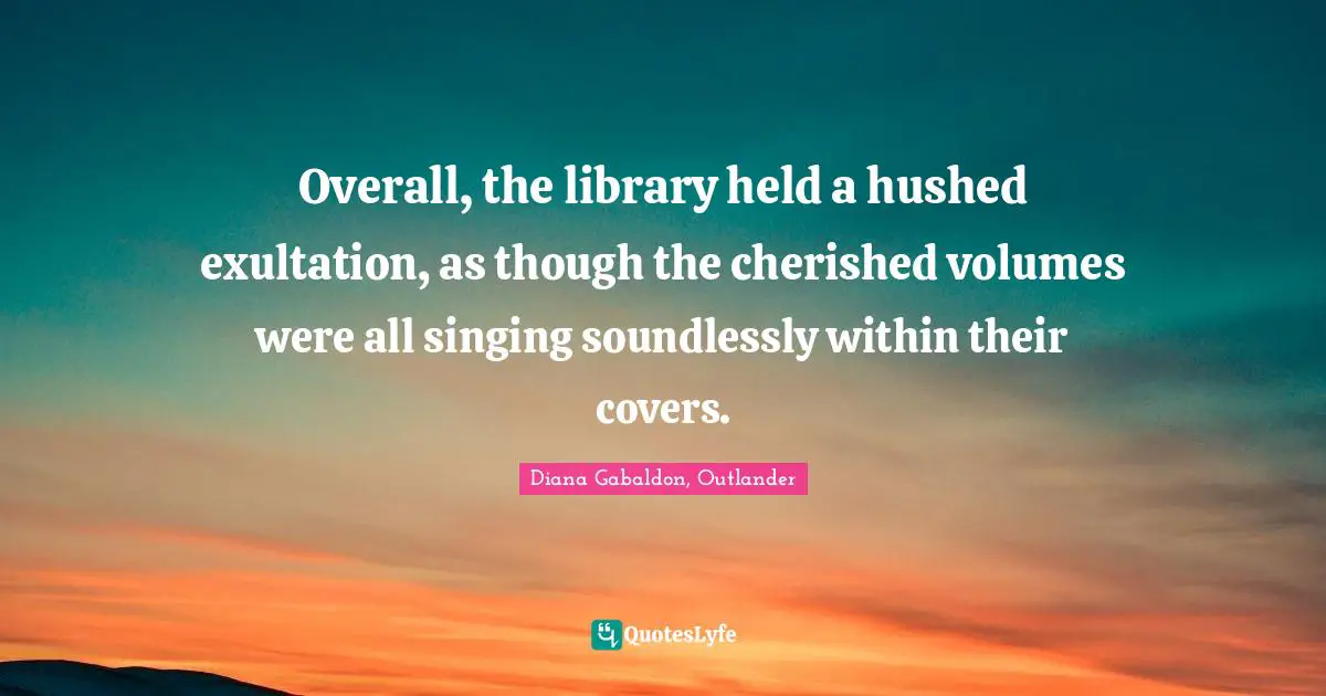Overall, the library held a hushed exultation, as though the cherished volumes were all singing soundlessly within their covers.