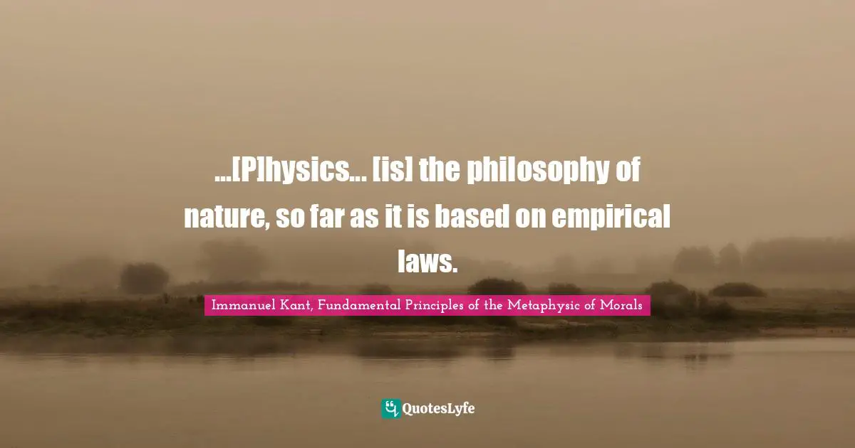 Immanuel Kant, Fundamental Principles of the Metaphysic of Morals Quotes: ...[P]hysics... [is] the philosophy of nature, so far as it is based on empirical laws.