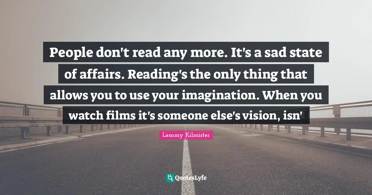 Lemmy Kilmister Quotes: "People don't read any more. It's a sad state of affairs. Reading's the only thing that allows you to use your imagination. When you watch films it's someone else's vision, isn'"