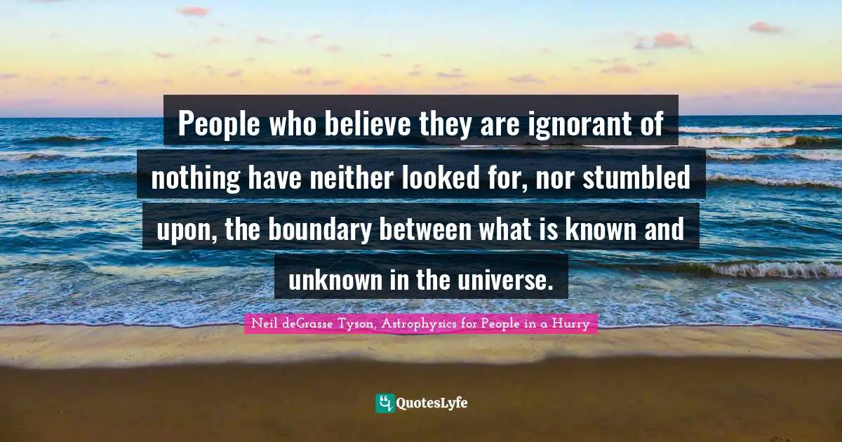 People who believe they are ignorant of nothing have neither looked for, nor stumbled upon, the boundary between what is known and unknown in the universe.
