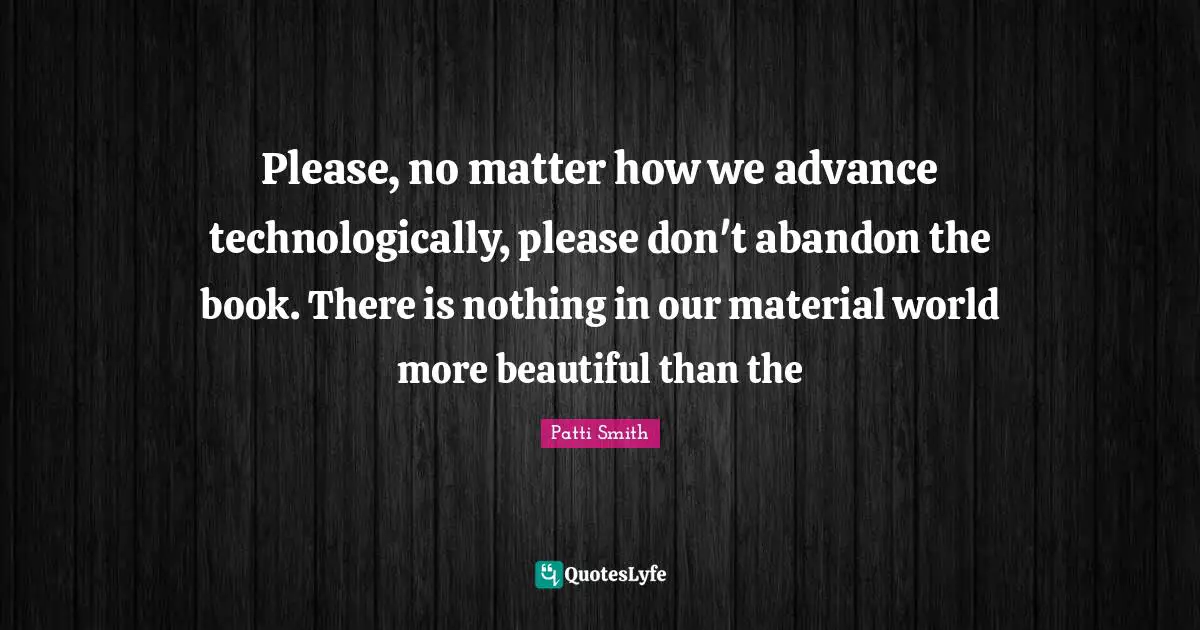 Please, no matter how we advance technologically, please don't abandon the book. There is nothing in our material world more beautiful than the