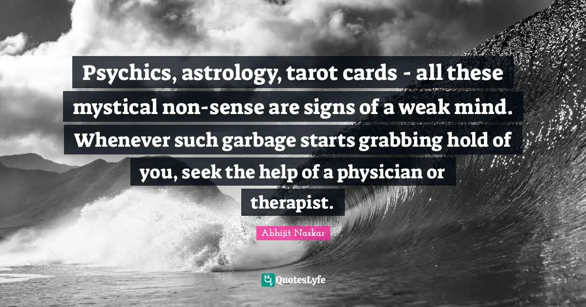 Rational Thinking Quotes: "Psychics, astrology, tarot cards - all these mystical non-sense are signs of a weak mind. Whenever such garbage starts grabbing hold of you, seek the help of a physician or therapist."