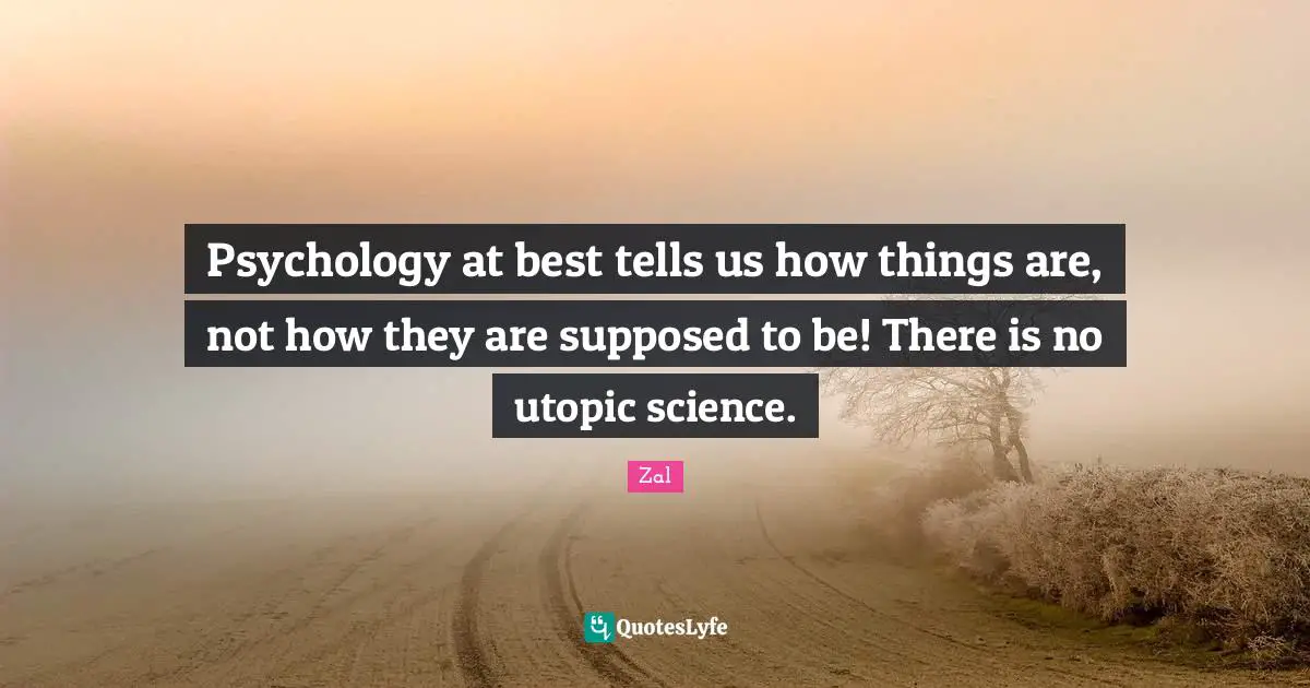 Psychology at best tells us how things are, not how they are supposed to be! There is no utopic science.