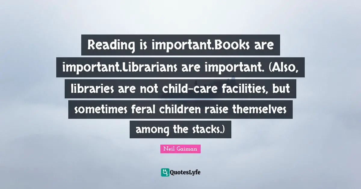 Reading is important.Books are important.Librarians are important. (Also, libraries are not child-care facilities, but sometimes feral children raise themselves among the stacks.)