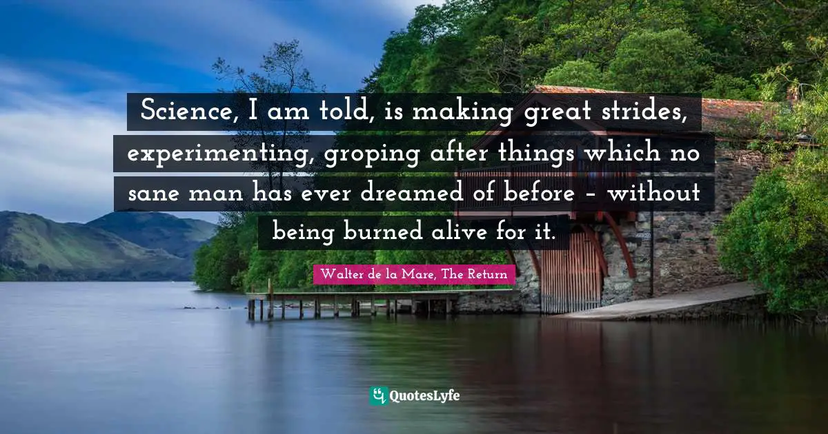 Science, I am told, is making great strides, experimenting, groping after things which no sane man has ever dreamed of before – without being burned alive for it.