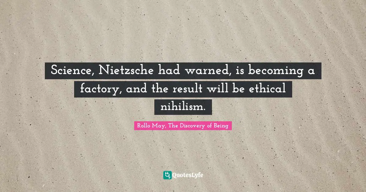 Science, Nietzsche had warned, is becoming a factory, and the result will be ethical nihilism.