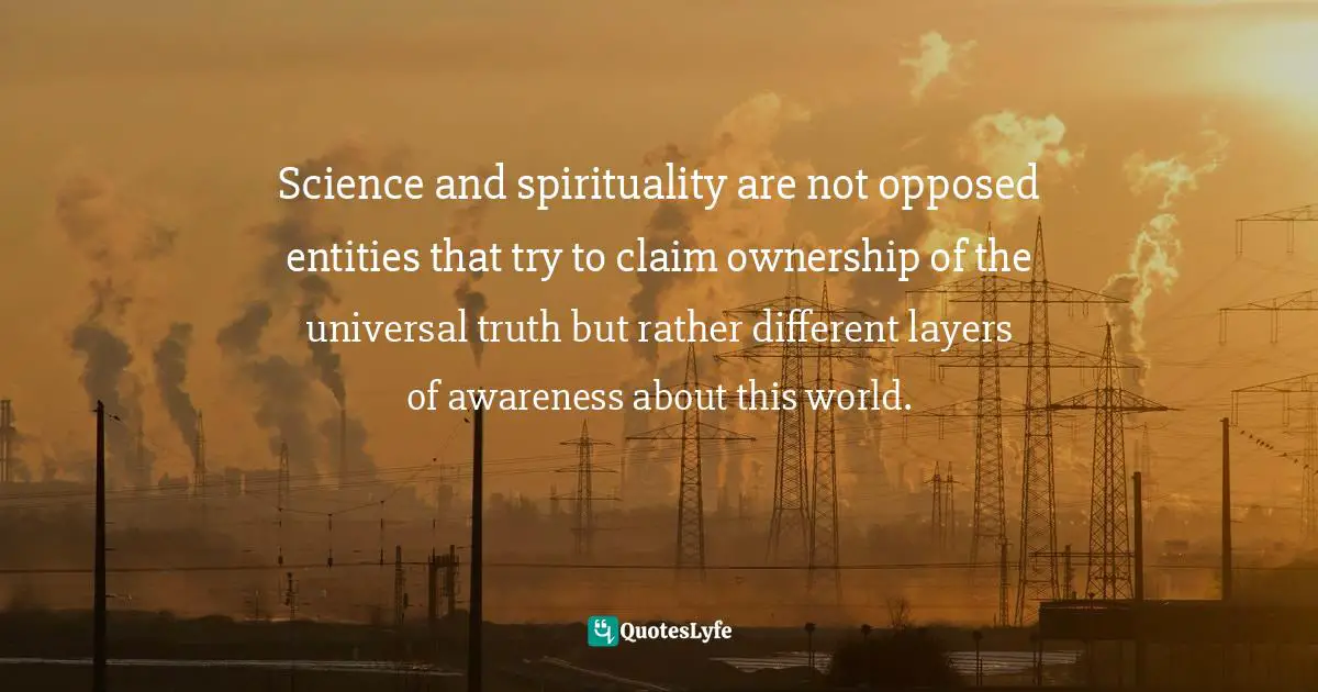 Dragos Bratasanu, Ph.D. Quotes: "Science and spirituality are not opposed entities that try to claim ownership of the universal truth but rather different layers of awareness about this world."