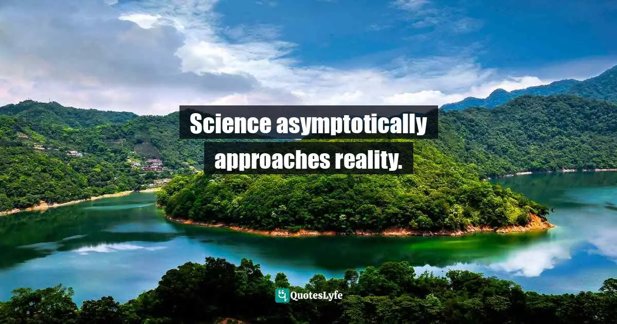 Science asymptotically approaches reality.