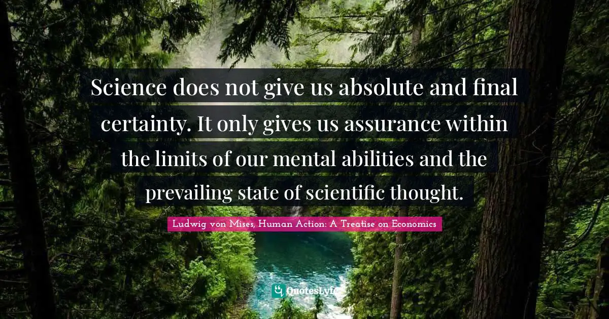 Science does not give us absolute and final certainty. It only gives us assurance within the limits of our mental abilities and the prevailing state of scientific thought.