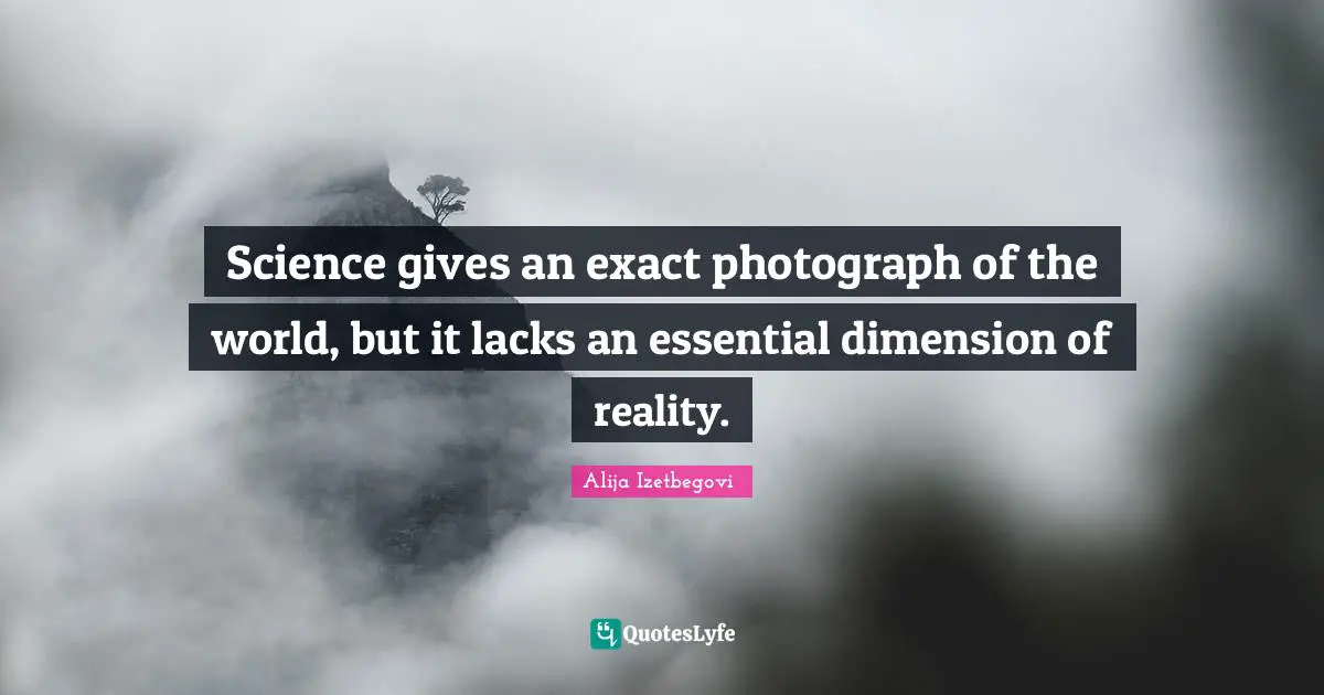 Science gives an exact photograph of the world, but it lacks an essential dimension of reality.