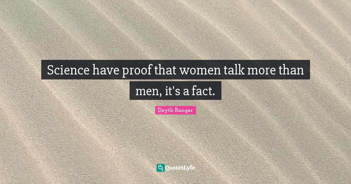 Science have proof that women talk more than men, it's a fact.