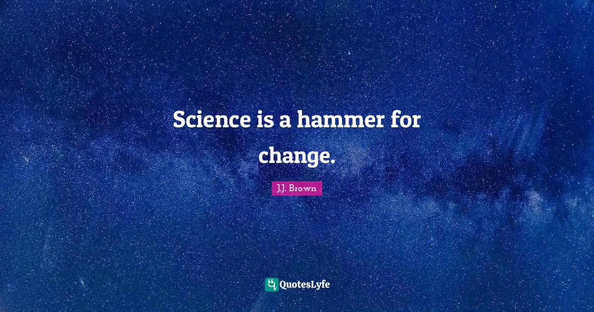 Science is a hammer for change.