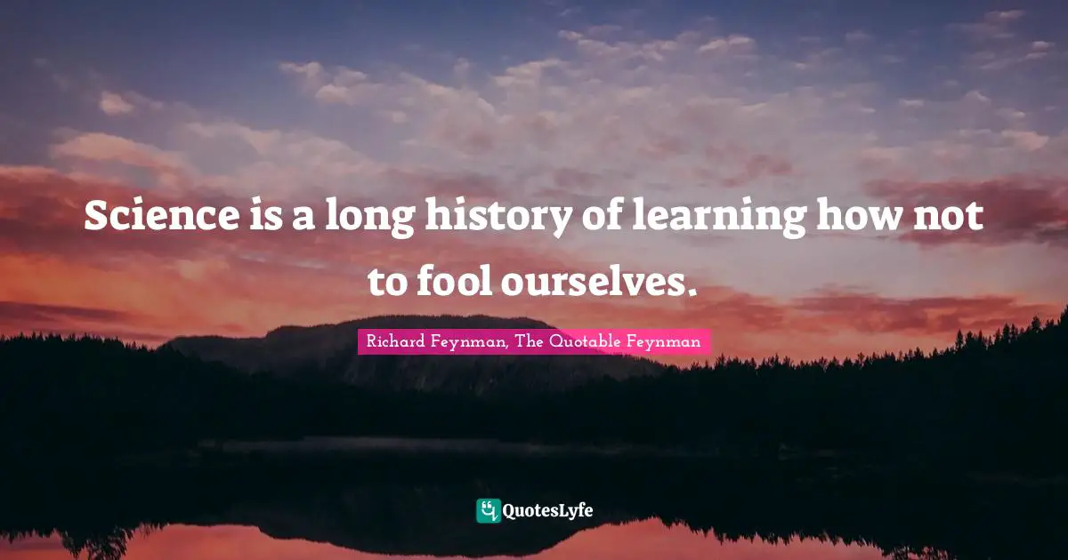 Science is a long history of learning how not to fool ourselves.