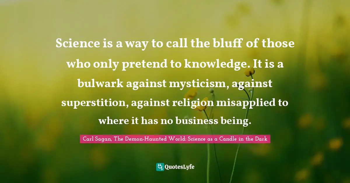 Carl Sagan, The Demon-Haunted World: Science As A Candle In The Dark Quotes: "Science is a way to call the bluff of those who only pretend to knowledge. It is a bulwark against mysticism, against superstition, against religion misapplied to where it has no business being."