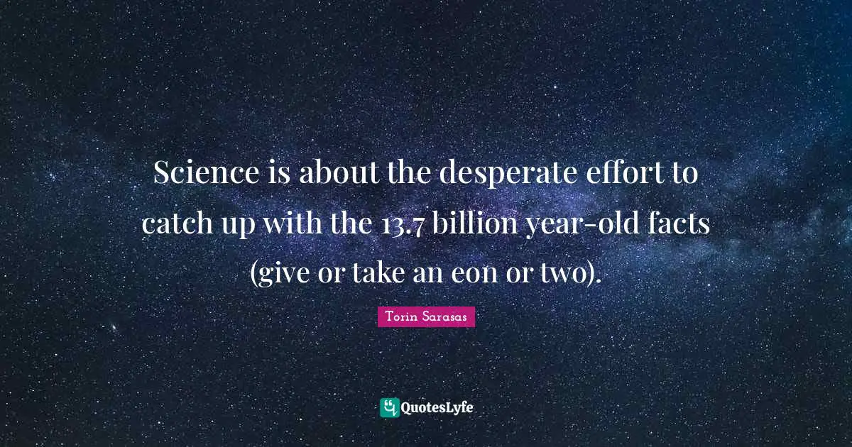 Science is about the desperate effort to catch up with the 13.7 billion year-old facts (give or take an eon or two).
