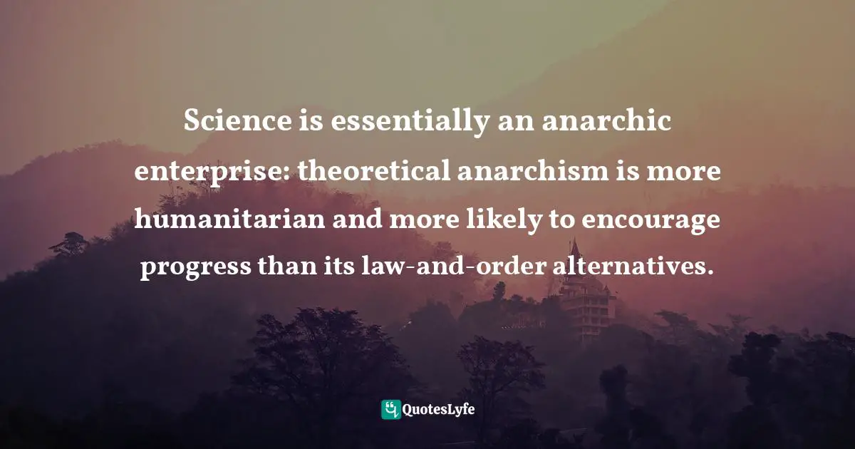 Science is essentially an anarchic enterprise: theoretical anarchism is more humanitarian and more likely to encourage progress than its law-and-order alternatives.