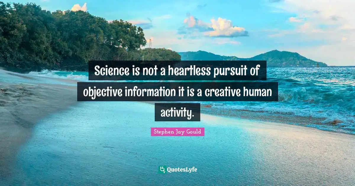 Science is not a heartless pursuit of objective information it is a creative human activity.