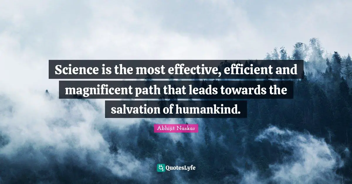 Science is the most effective, efficient and magnificent path that leads towards the salvation of humankind.