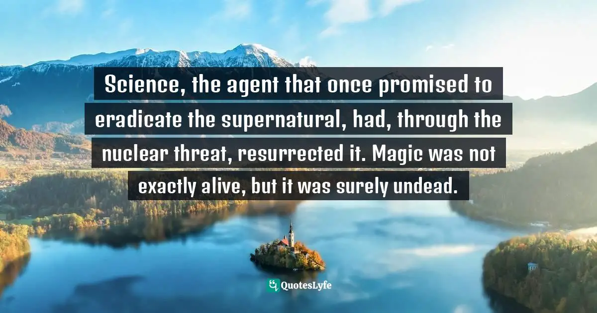 Science, the agent that once promised to eradicate the supernatural, had, through the nuclear threat, resurrected it. Magic was not exactly alive, but it was surely undead.