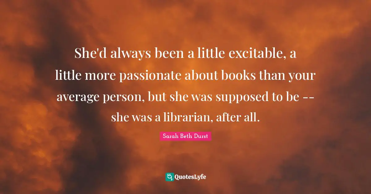 She'd always been a little excitable, a little more passionate about books than your average person, but she was supposed to be -- she was a librarian, after all.