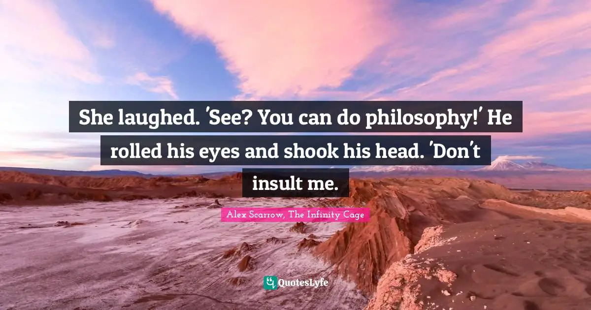 She laughed. 'See? You can do philosophy!' He rolled his eyes and shook his head. 'Don't insult me.