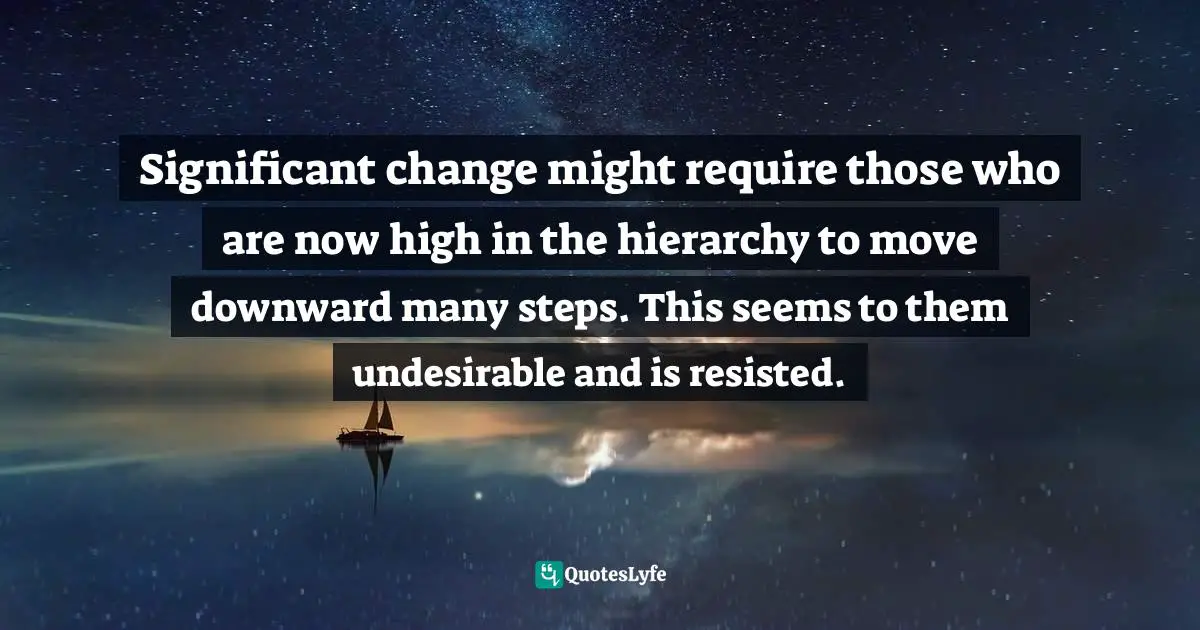 Carl Sagan, Dragons Of Eden: Speculations On The Evolution Of Human Intelligence Quotes: "Significant change might require those who are now high in the hierarchy to move downward many steps. This seems to them undesirable and is resisted."
