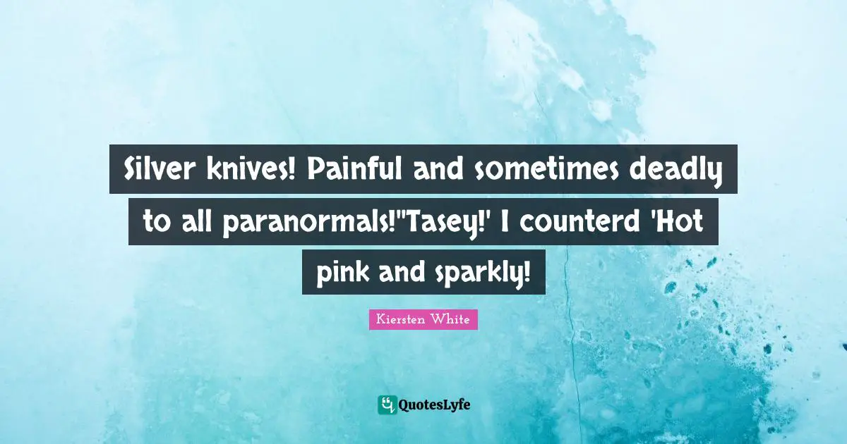 Silver knives! Painful and sometimes deadly to all paranormals!''Tasey!' I counterd 'Hot pink and sparkly!