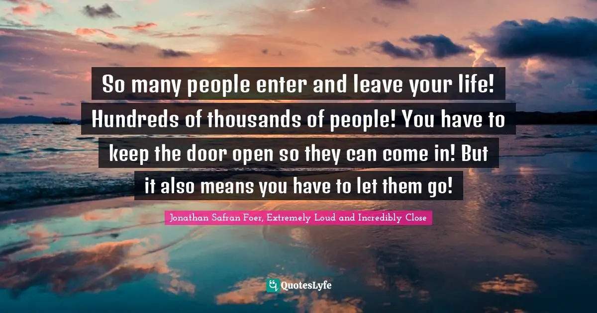 So many people enter and leave your life! Hundreds of thousands of people! You have to keep the door open so they can come in! But it also means you have to let them go!