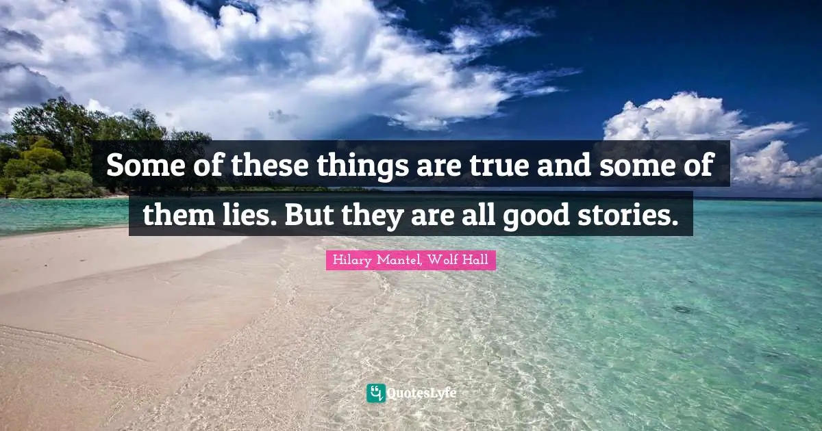 Some of these things are true and some of them lies. But they are all good stories.