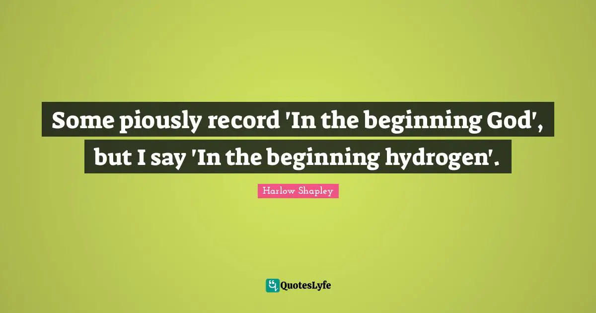 Some piously record 'In the beginning God', but I say 'In the beginning hydrogen'.