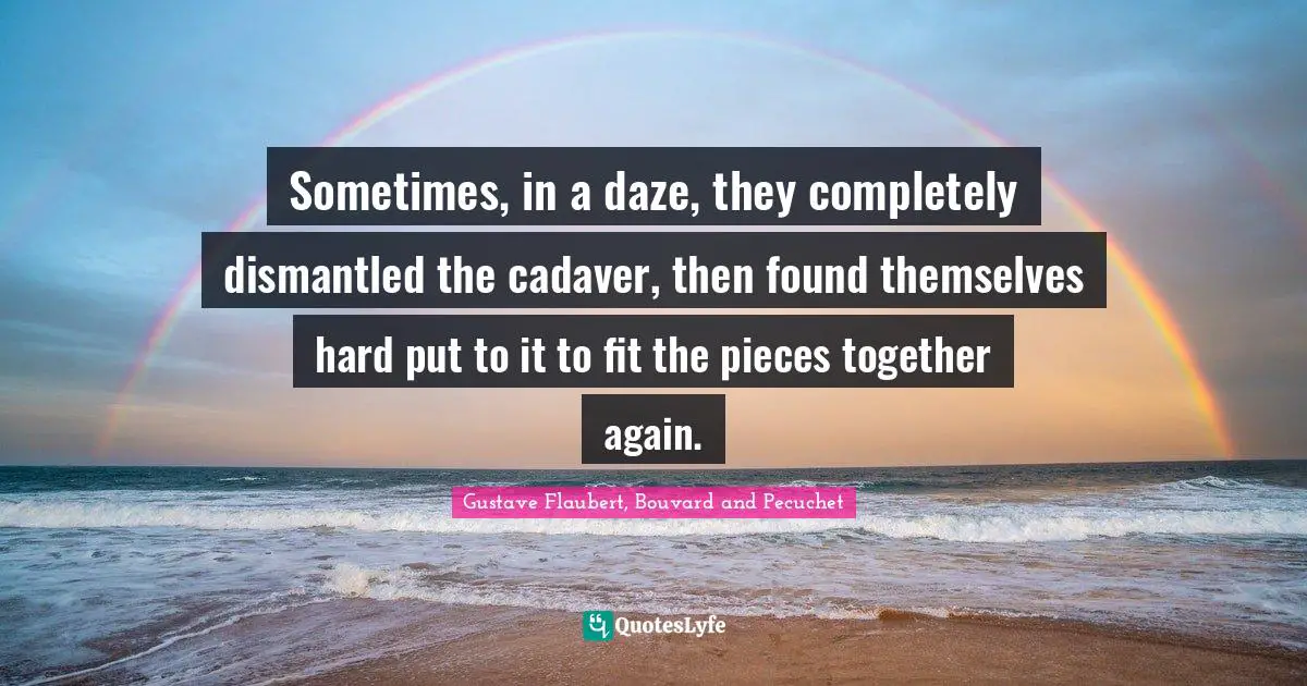 Sometimes, in a daze, they completely dismantled the cadaver, then found themselves hard put to it to fit the pieces together again.