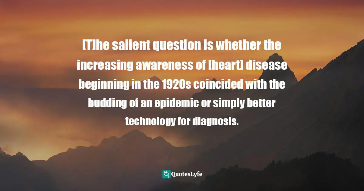 [T]he salient question is whether the increasing awareness of [heart] disease beginning in the 1920s coincided with the budding of an epidemic or simply better technology for diagnosis.