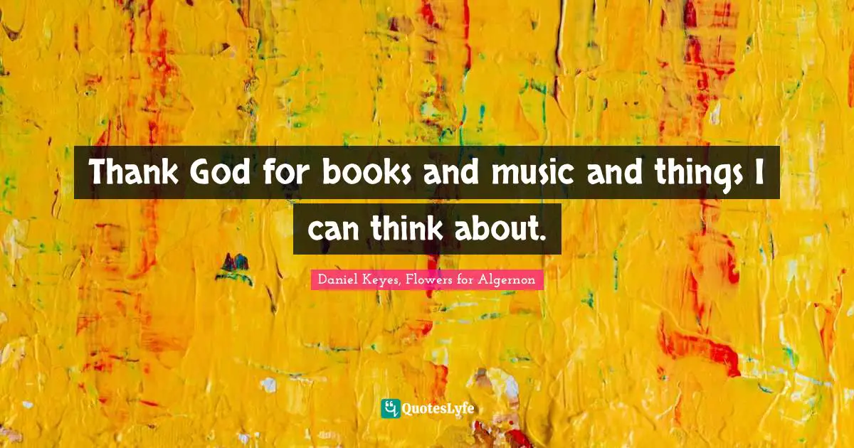 Thank God for books and music and things I can think about.
