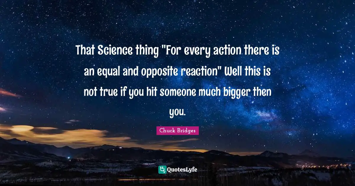 That Science thing "For every action there is an equal and opposite reaction" Well this is not true if you hit someone much bigger then you.