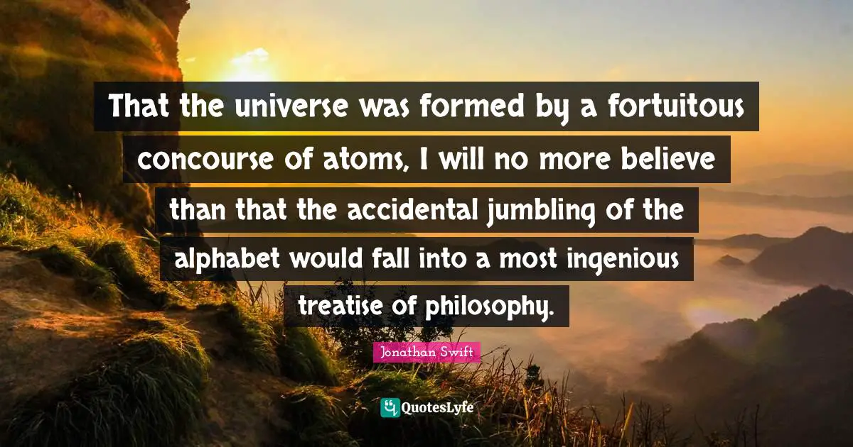 Intelligent Quotes: "That the universe was formed by a fortuitous concourse of atoms, I will no more believe than that the accidental jumbling of the alphabet would fall into a most ingenious treatise of philosophy."