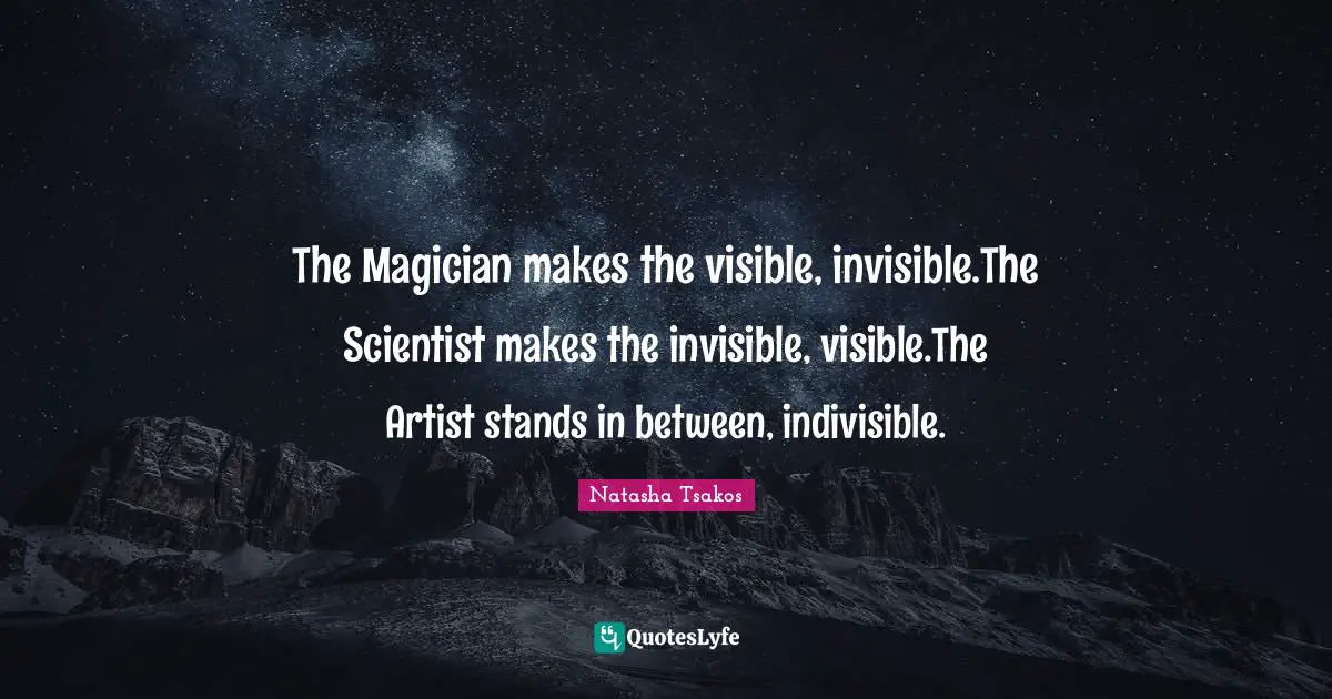 The Magician makes the visible, invisible.The Scientist makes the invisible, visible.The Artist stands in between, indivisible.