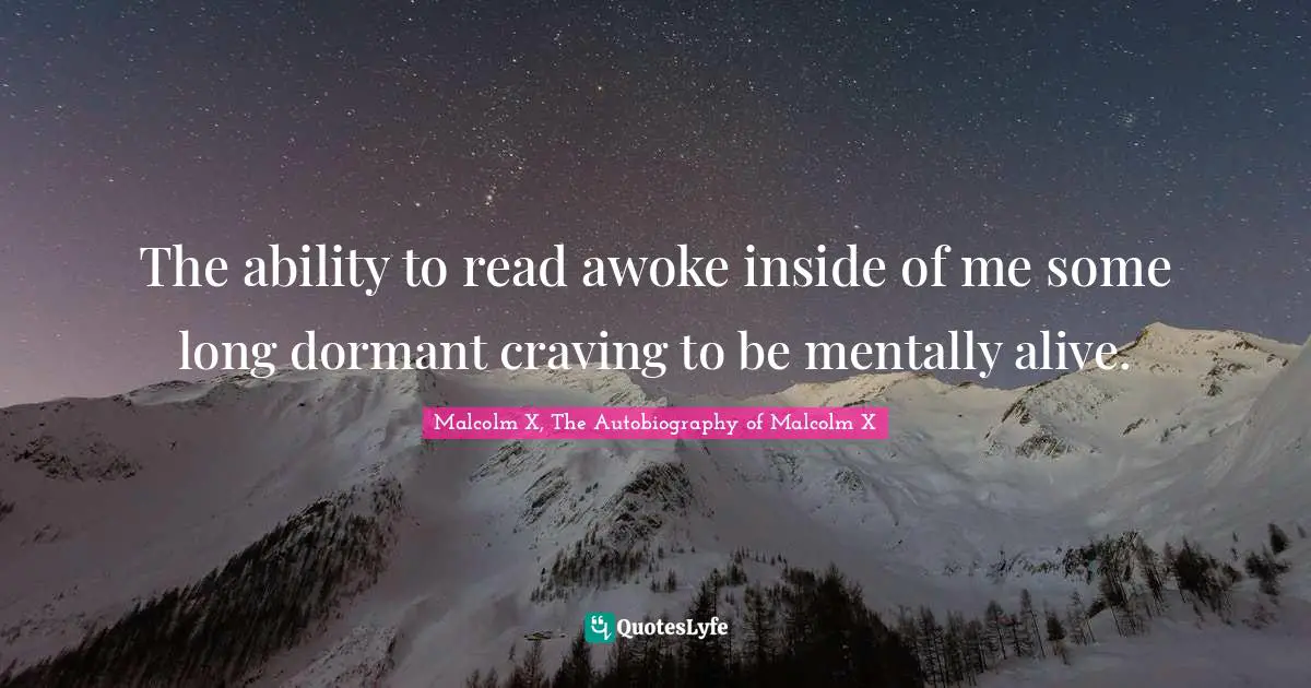 The ability to read awoke inside of me some long dormant craving to be mentally alive.