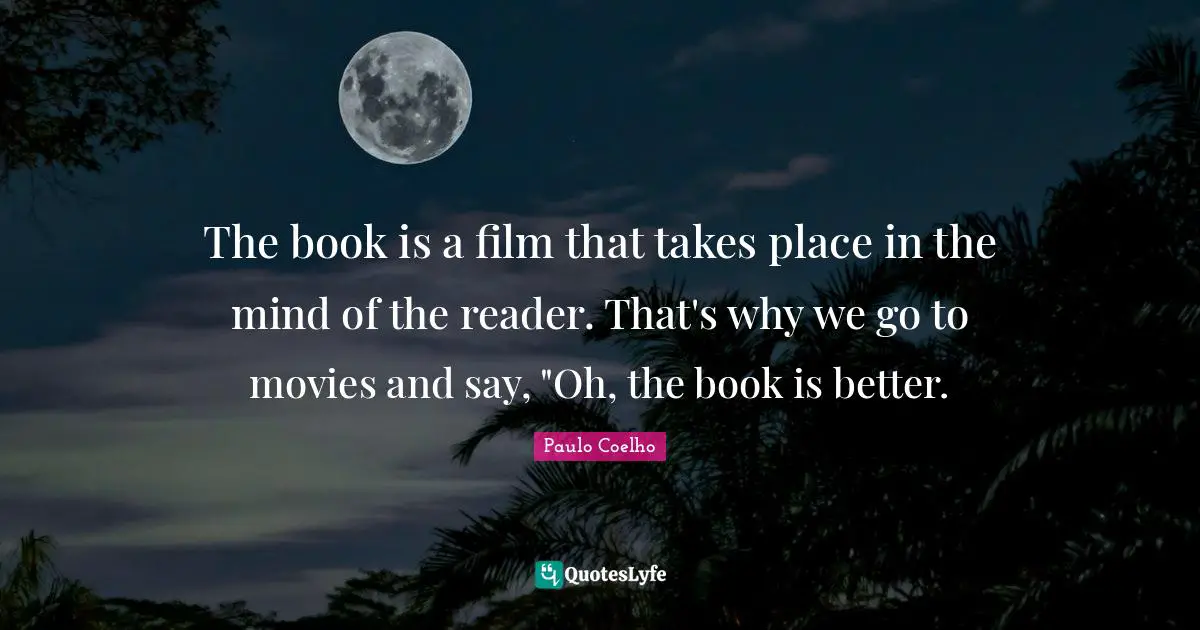 Paulo Coelho Quotes: The book is a film that takes place in the mind of the reader. That's why we go to movies and say, 