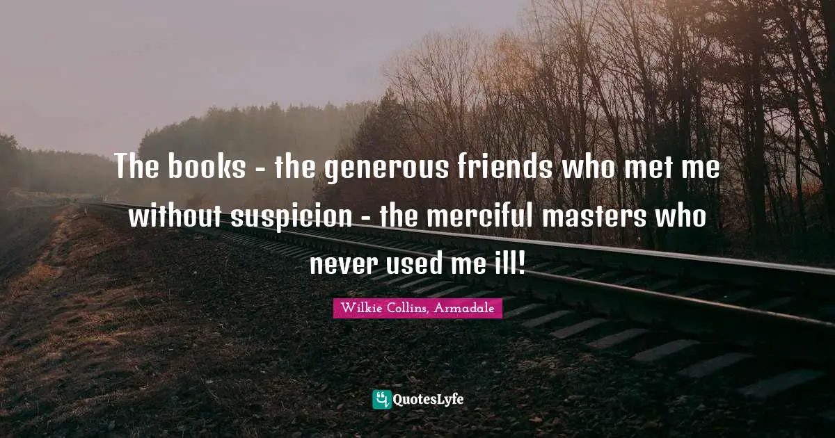 The books - the generous friends who met me without suspicion - the merciful masters who never used me ill!
