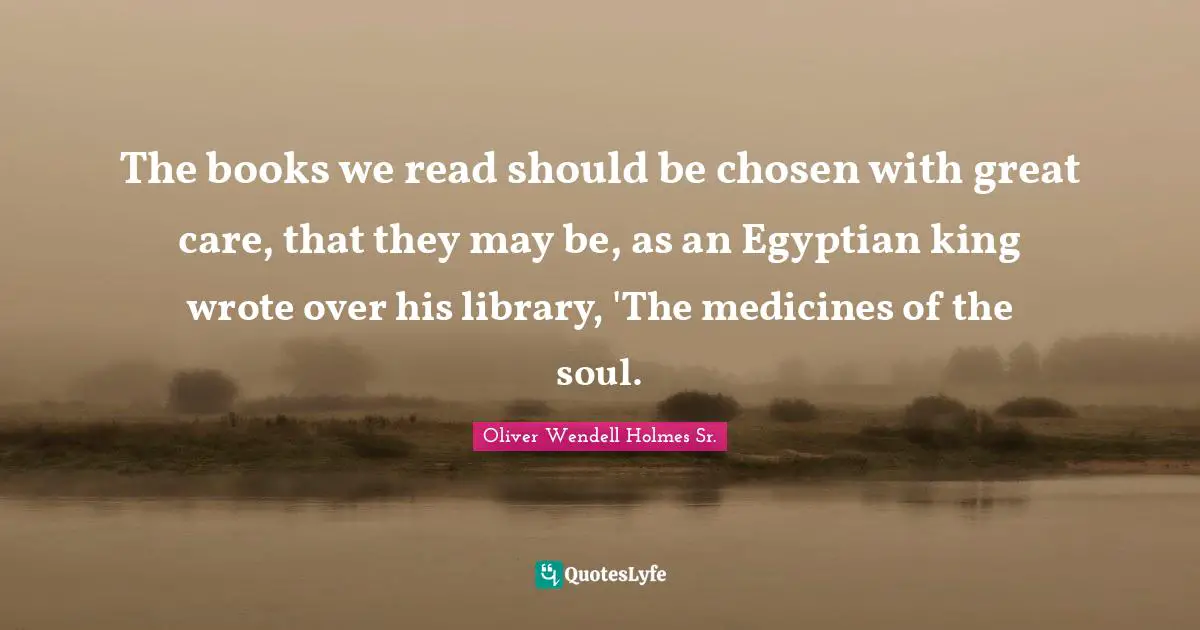 Oliver Wendell Holmes Sr. Quotes: "The books we read should be chosen with great care, that they may be, as an Egyptian king wrote over his library, 'The medicines of the soul."