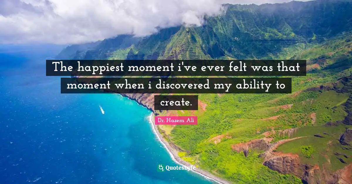 The happiest moment i've ever felt was that moment when i discovered my ability to create.