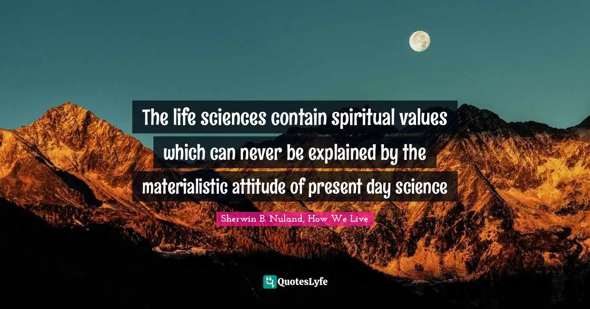 The life sciences contain spiritual values which can never be explained by the materialistic attitude of present day science