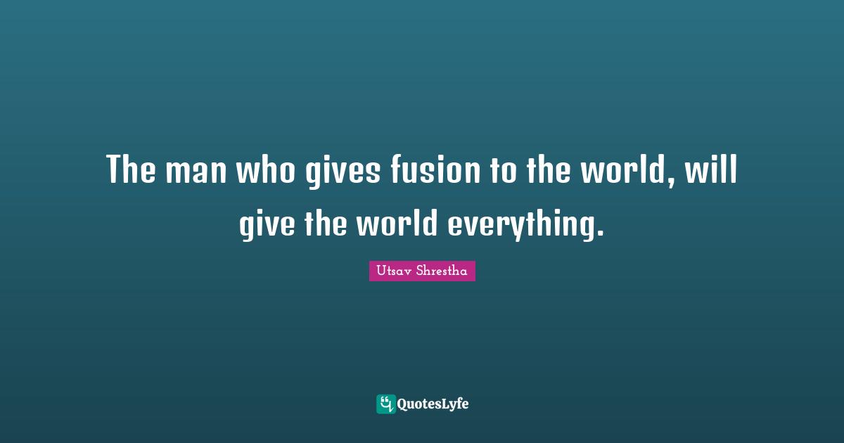 The man who gives fusion to the world, will give the world everything.