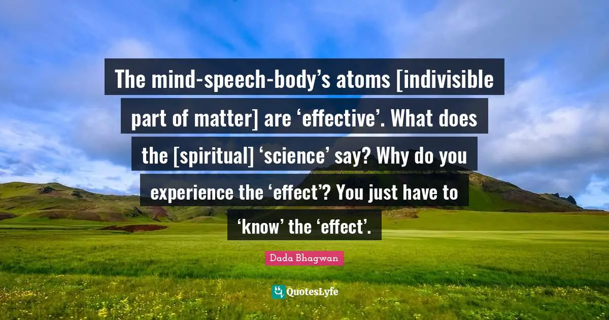The mind-speech-body’s atoms [indivisible part of matter] are ‘effective’. What does the [spiritual] ‘science’ say? Why do you experience the ‘effect’? You just have to ‘know’ the ‘effect’.