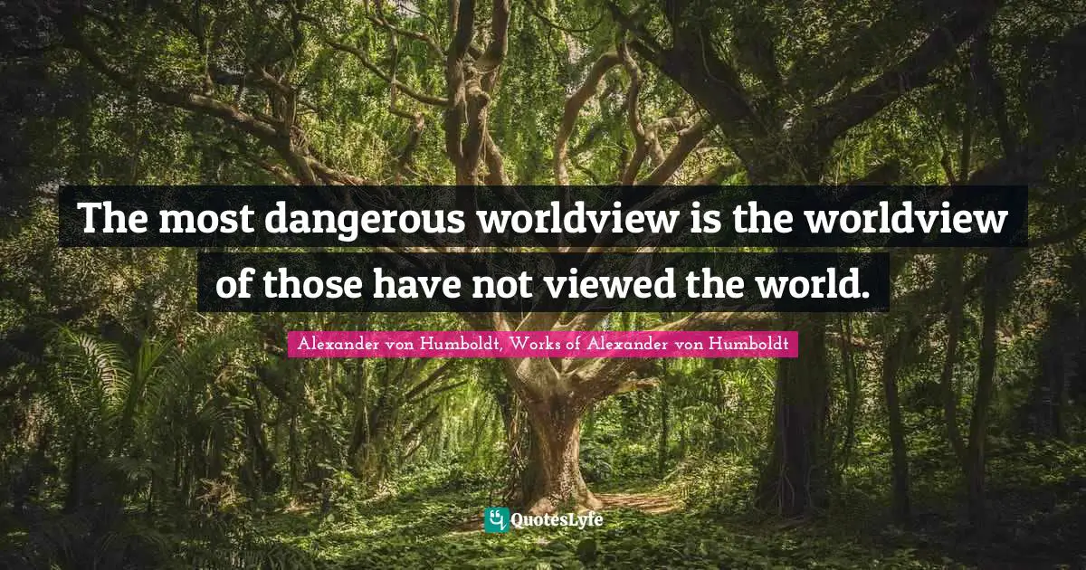 Ecosystem Quotes: "The most dangerous worldview is the worldview of those have not viewed the world."