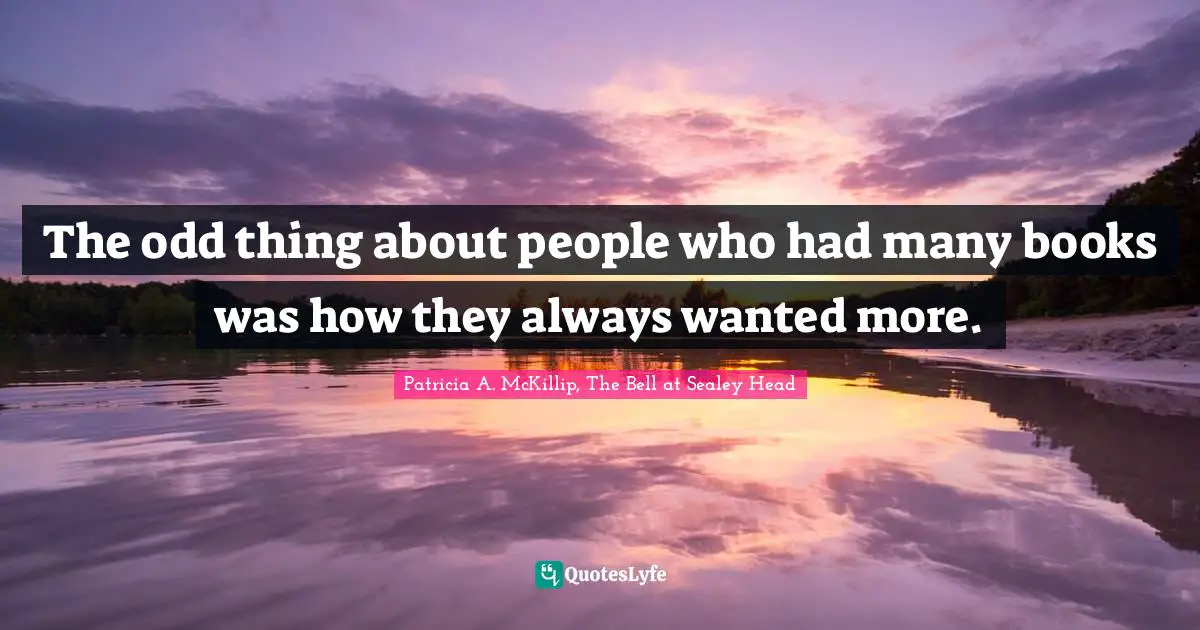 Readers Quotes: "The odd thing about people who had many books was how they always wanted more."